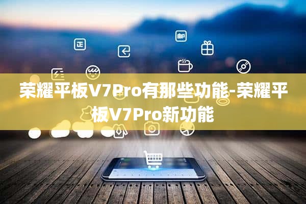 荣耀平板V7Pro有那些功能-荣耀平板V7Pro新功能