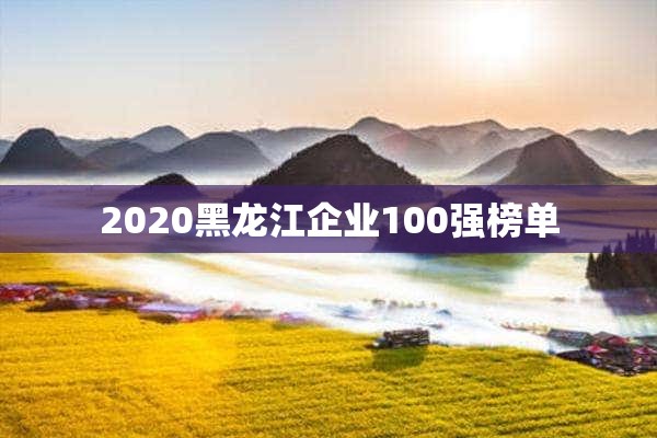 2020黑龙江企业100强榜单