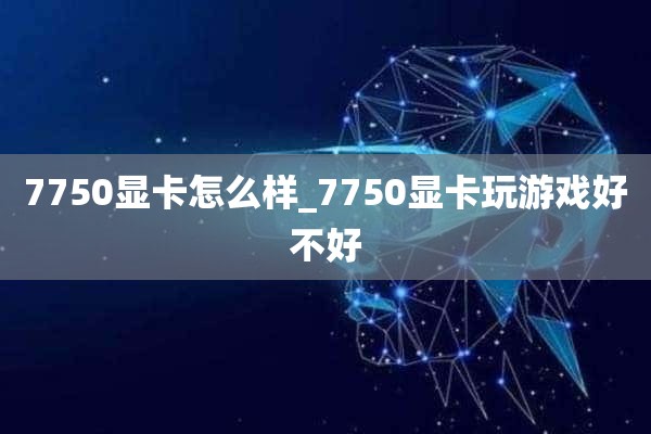 7750显卡怎么样_7750显卡玩游戏好不好