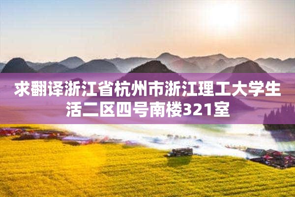 求翻译浙江省杭州市浙江理工大学生活二区四号南楼321室