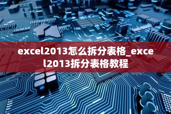 excel2013怎么拆分表格_excel2013拆分表格教程