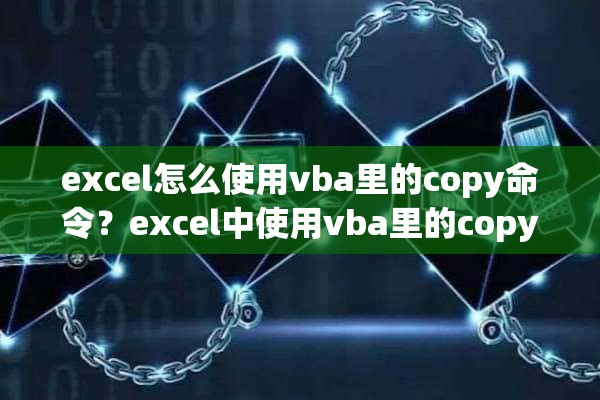 excel怎么使用vba里的copy命令？excel中使用vba里的copy方法