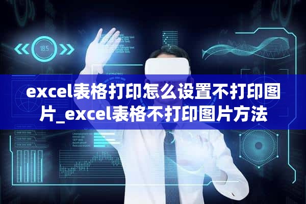 excel表格打印怎么设置不打印图片_excel表格不打印图片方法