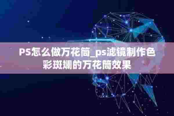 PS怎么做万花筒_ps滤镜制作色彩斑斓的万花筒效果