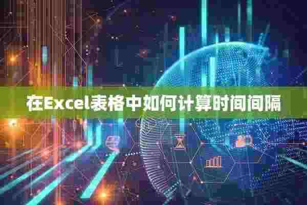 在Excel表格中如何计算时间间隔