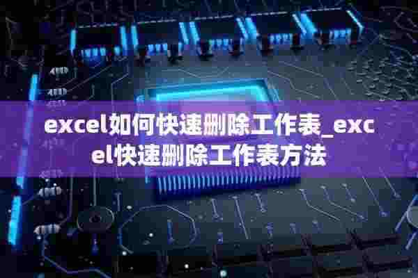 excel如何快速删除工作表_excel快速删除工作表方法