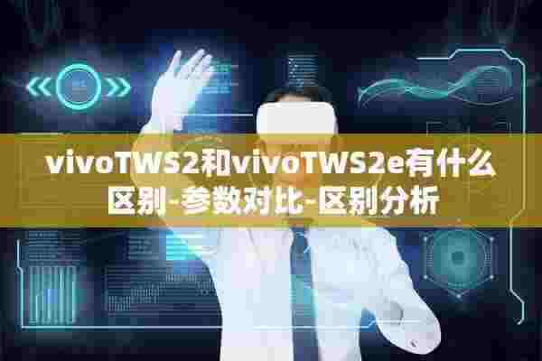 vivoTWS2和vivoTWS2e有什么区别-参数对比-区别分析