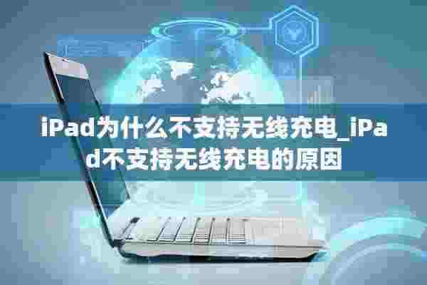 iPad为什么不支持无线充电_iPad不支持无线充电的原因