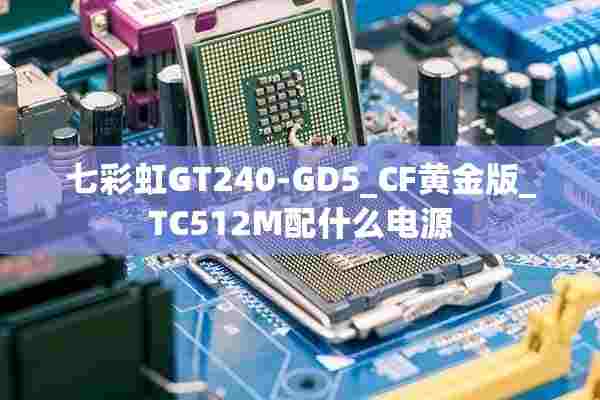 七彩虹GT240-GD5_CF黄金版_TC512M配什么电源