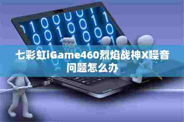 七彩虹iGame460烈焰战神X噪音问题怎么办