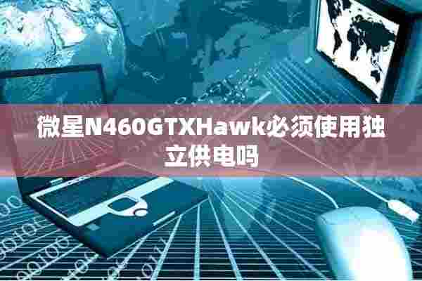 微星N460GTXHawk必须使用独立供电吗