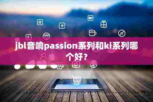 jbl音响passion系列和ki系列哪个好？