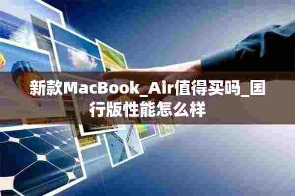 新款MacBook_Air值得买吗_国行版性能怎么样