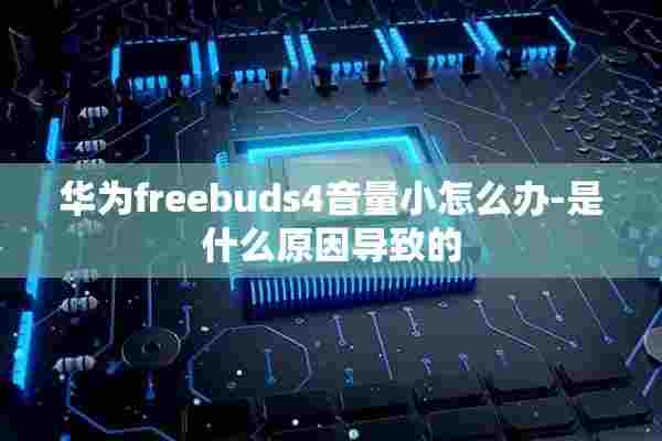 华为freebuds4音量小怎么办-是什么原因导致的