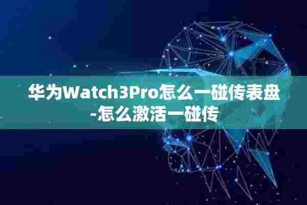 华为Watch3Pro怎么一碰传表盘-怎么激活一碰传