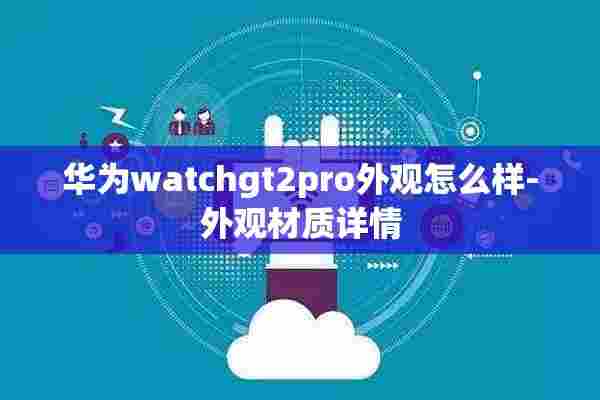 华为watchgt2pro外观怎么样-外观材质详情