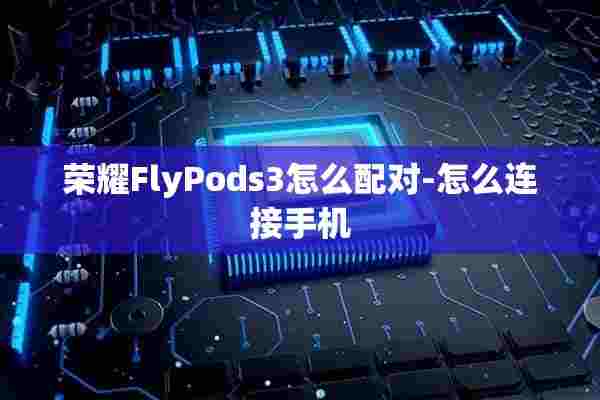 荣耀FlyPods3怎么配对-怎么连接手机