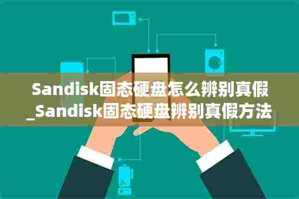 Sandisk固态硬盘怎么辨别真假_Sandisk固态硬盘辨别真假方法