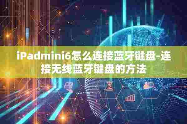 iPadmini6怎么连接蓝牙键盘-连接无线蓝牙键盘的方法