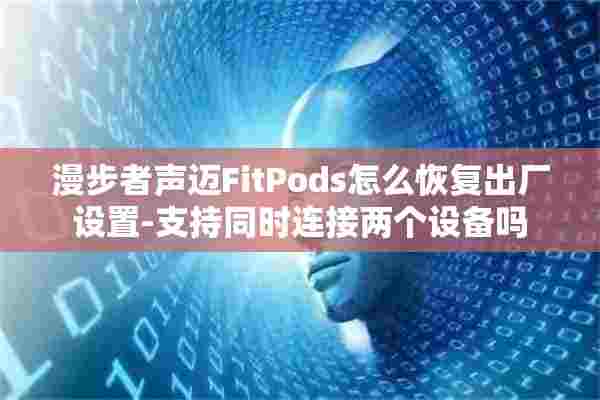 漫步者声迈FitPods怎么恢复出厂设置-支持同时连接两个设备吗