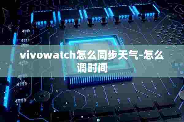 vivowatch怎么同步天气-怎么调时间