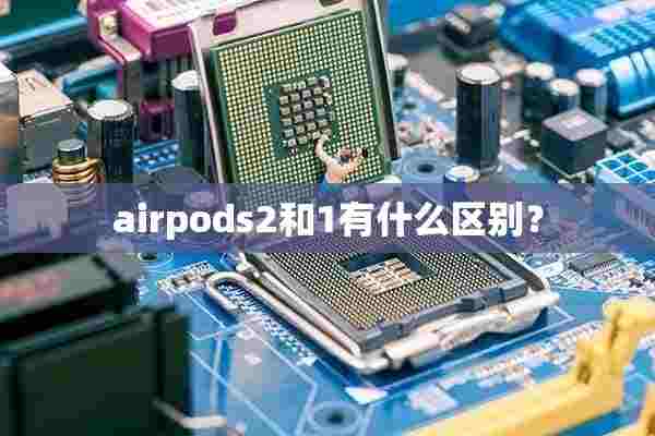 airpods2和1有什么区别？