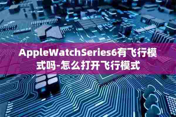 AppleWatchSeries6有飞行模式吗-怎么打开飞行模式