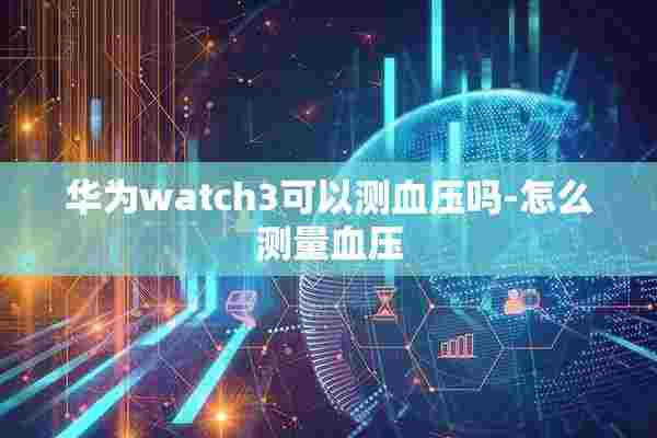 华为watch3可以测血压吗-怎么测量血压