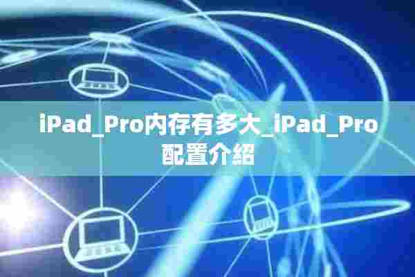 iPad_Pro内存有多大_iPad_Pro配置介绍