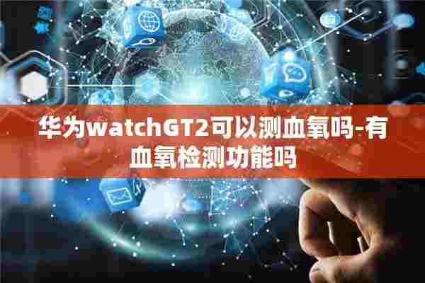 华为watchGT2可以测血氧吗-有血氧检测功能吗