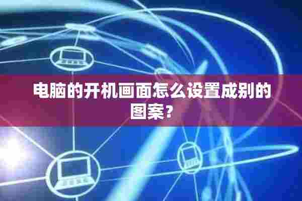 电脑的开机画面怎么设置成别的图案？