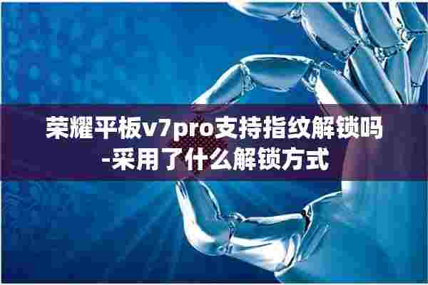 荣耀平板v7pro支持指纹解锁吗-采用了什么解锁方式