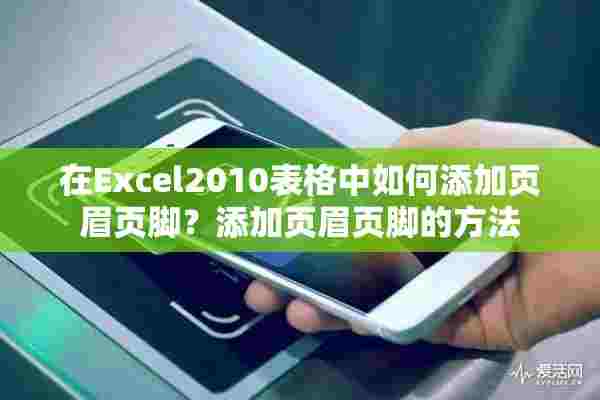 在Excel2010表格中如何添加页眉页脚？添加页眉页脚的方法