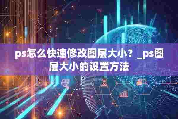 ps怎么快速修改图层大小？_ps图层大小的设置方法