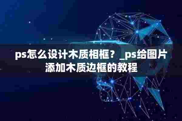 ps怎么设计木质相框？_ps给图片添加木质边框的教程