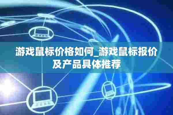 游戏鼠标价格如何_游戏鼠标报价及产品具体推荐