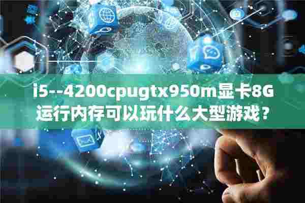 i5--4200cpugtx950m显卡8G运行内存可以玩什么大型游戏？