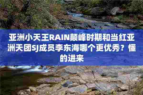 亚洲小天王RAIN颠峰时期和当红亚洲天团SJ成员李东海哪个更优秀？懂的进来