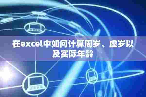 在excel中如何计算周岁、虚岁以及实际年龄