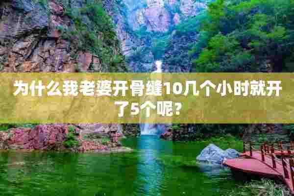 为什么我老婆开骨缝10几个小时就开了5个呢？