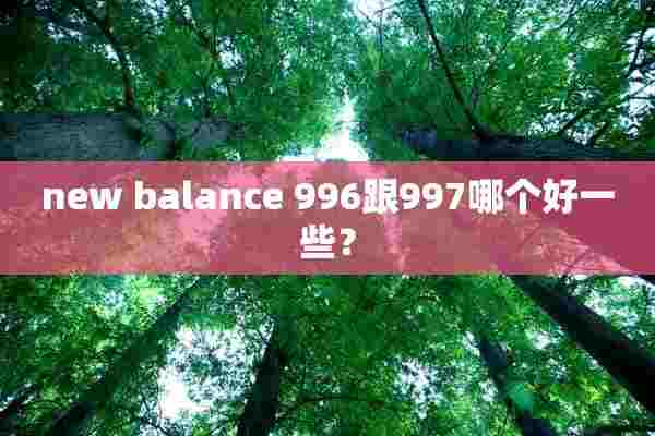 new balance 996跟997哪个好一些？