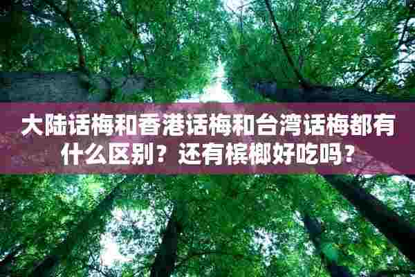 **话梅和香港话梅和台湾话梅都有什么区别？还有槟榔好吃吗？