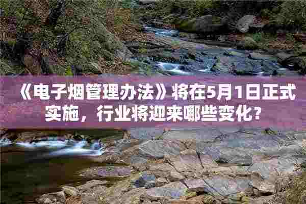 《电子烟管理办法》将在5月1日正式实施，行业将迎来哪些变化？