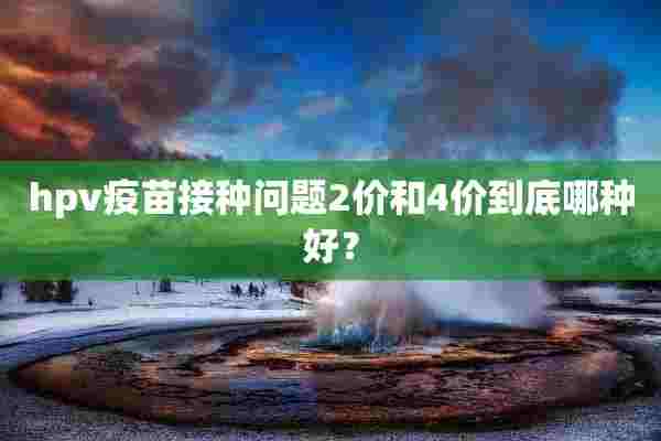 hpv疫苗接种问题2价和4价到底哪种好？