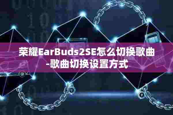 荣耀EarBuds2SE怎么切换歌曲-歌曲切换设置方式