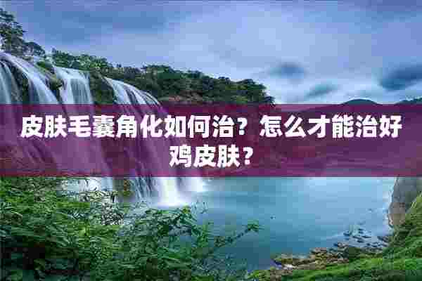 皮肤毛囊角化如何治？怎么才能治好鸡皮肤？