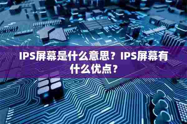 IPS屏幕是什么意思？IPS屏幕有什么优点？