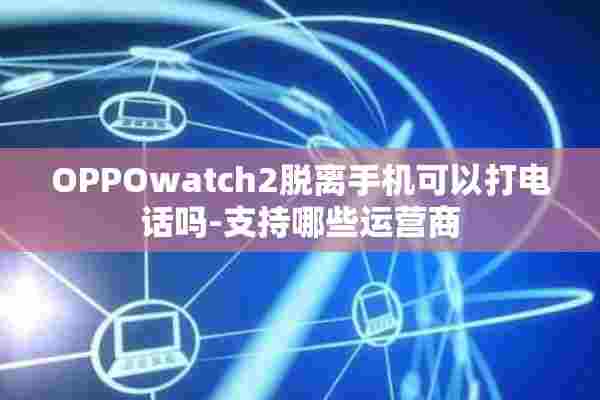 OPPOwatch2脱离手机可以打电话吗-支持哪些运营商