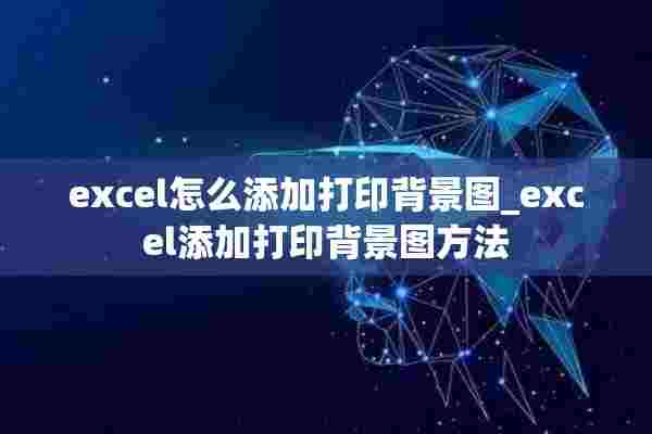 excel怎么添加打印背景图_excel添加打印背景图方法