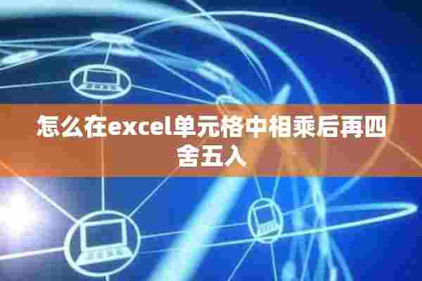 怎么在excel单元格中相乘后再四舍五入